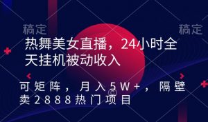 热舞美女直播，24小时全天挂机被动收入，可矩阵，月入5W+，隔壁卖2888热门项目【揭秘】-16888副业资讯