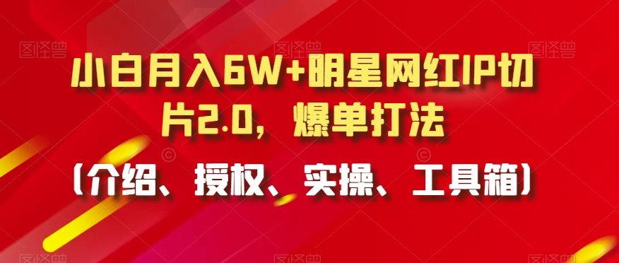 小白月入6W+明星网红IP切片2.0，爆单打法（介绍、授权、实操、工具箱）【揭秘】-16888副业资讯