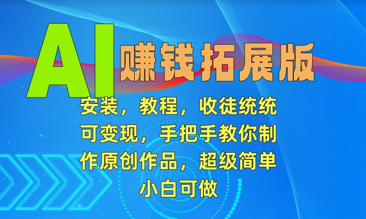 AI赚钱拓展版，安装，教程，收徒统统可变现，手把手教你制作原创作品，超级简单，小白可做【揭秘】-16888副业资讯