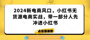 2024新电商风口,小红书无货源电商实战,带一部分人先冲进小红书-16888副业资讯