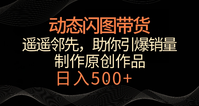 动态闪图带货，遥遥领先，冷门玩法，助你轻松引爆销量，日赚500+【揭秘】-16888副业资讯