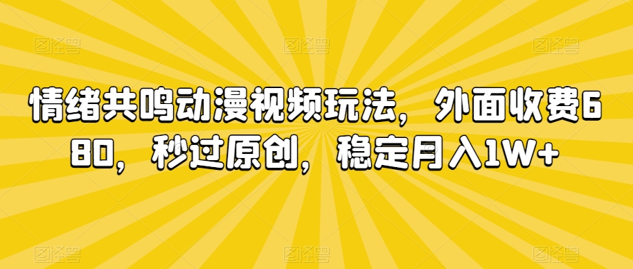 情绪共鸣动漫视频玩法，外面收费680，秒过原创，稳定月入1W+【揭秘】-16888副业资讯