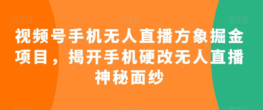 视频号手机无人直播方象掘金项目，揭开手机硬改无人直播神秘面纱-16888副业资讯