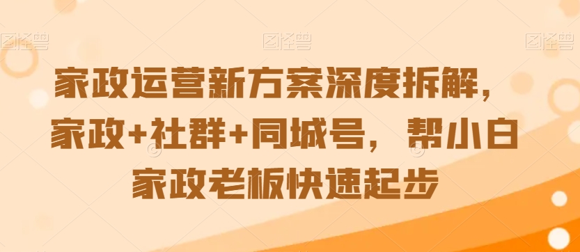 家政运营新方案深度拆解，家政+社群+同城号，帮小白家政老板快速起步-16888副业资讯