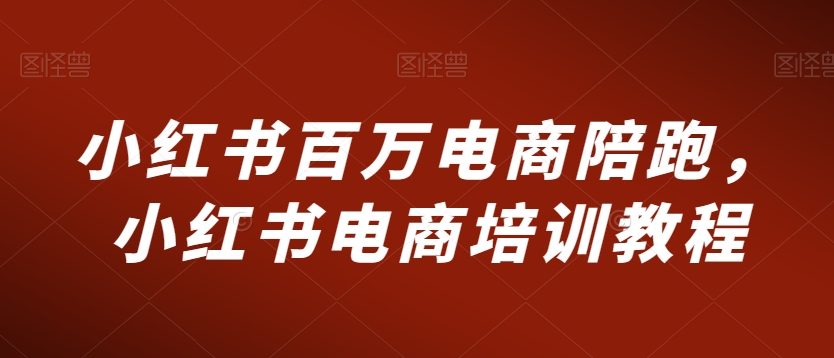 小红书百万电商陪跑，小红书电商培训教程-16888副业资讯