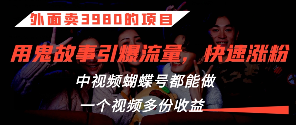 外面卖3980的项目，鬼故事引爆流量打法，中视频、蝴蝶号都能做，一个视频多份收益【揭秘】-16888副业资讯