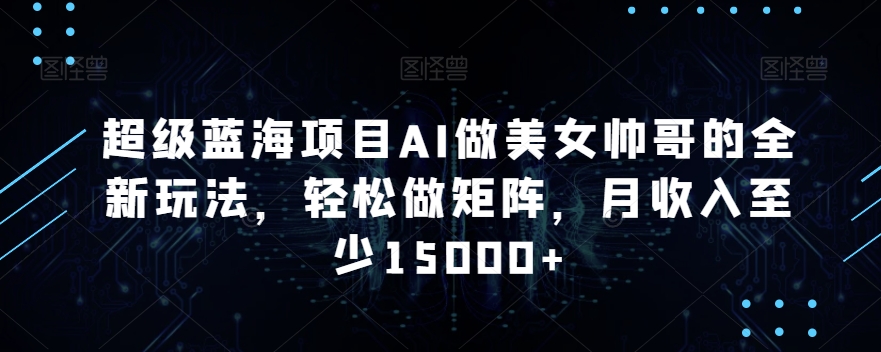 超级蓝海项目AI做美女帅哥的全新玩法，轻松做矩阵，月收入至少15000+【揭秘】-16888副业资讯