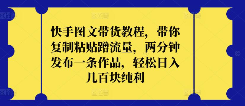 快手图文带货教程，带你复制粘贴蹭流量，两分钟发布一条作品，轻松日入几百块纯利【揭秘】-16888副业资讯