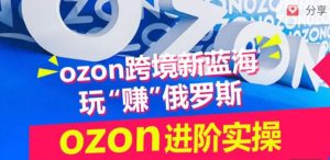 ozon跨境新蓝海玩“赚”俄罗斯，ozon进阶实操训练营-16888副业资讯