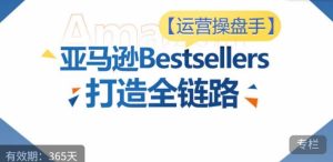 运营操盘手！亚马逊Bestsellers打造全链路，选品、Listing、广告投放全链路进阶优化-16888副业资讯