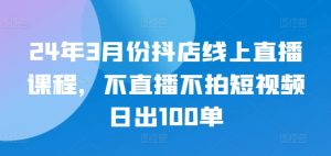 24年3月份抖店线上直播课程,不直播不拍短视频日出100单-16888副业资讯