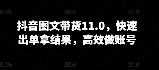 抖音图文带货11.0，快速出单拿结果，高效做账号-16888副业资讯
