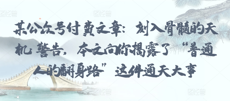 某公众号付费文章：刻入骨髓的天机: 警告，本文向你揭露了 “普通人的翻身路” 这件通天大事-16888副业资讯