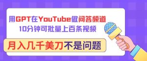 用GPT在YouTube做问答频道，10分钟可批量上百条视频，月入几千美刀不是问题【揭秘】-16888副业资讯