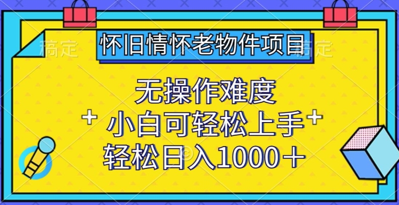 怀旧情怀老物件项目，无操作难度，小白可轻松上手，轻松日入1000+【揭秘】-16888副业资讯