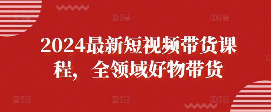 2024最新短视频带货课程，全领域好物带货-16888副业资讯