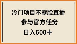 冷门项目不露脸直播，参与官方任务，日入600+【揭秘】-16888副业资讯
