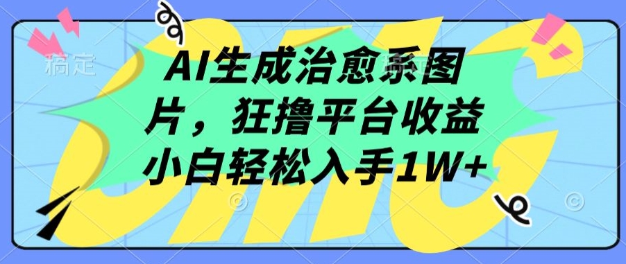 AI生成治愈系图片，狂撸平台收益，小白轻松入手1W+【揭秘】-16888副业资讯