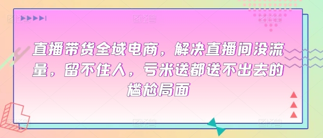 直播带货全域电商，解决直播间没流量，留不住人，亏米送都送不出去的尴尬局面-16888副业资讯