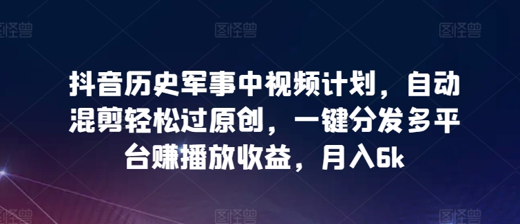 抖音历史军事中视频计划，自动混剪轻松过原创，一键分发多平台赚播放收益，月入6k【揭秘】-16888副业资讯