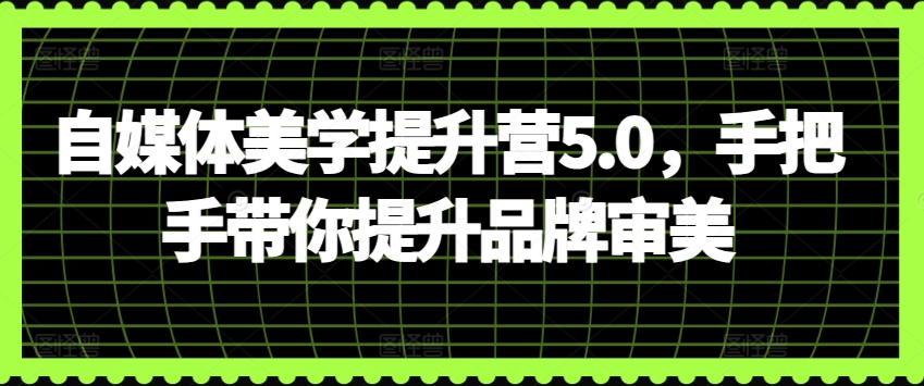 自媒体美学提升营5.0，手把手带你提升品牌审美-16888副业资讯