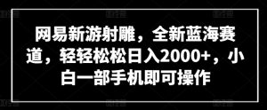 网易新游射雕，全新蓝海赛道，轻轻松松日入2000+，小白一部手机即可操作【揭秘】-16888副业资讯