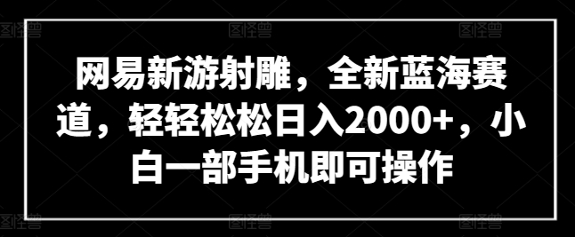 网易新游射雕，全新蓝海赛道，轻轻松松日入2000+，小白一部手机即可操作【揭秘】-16888副业资讯