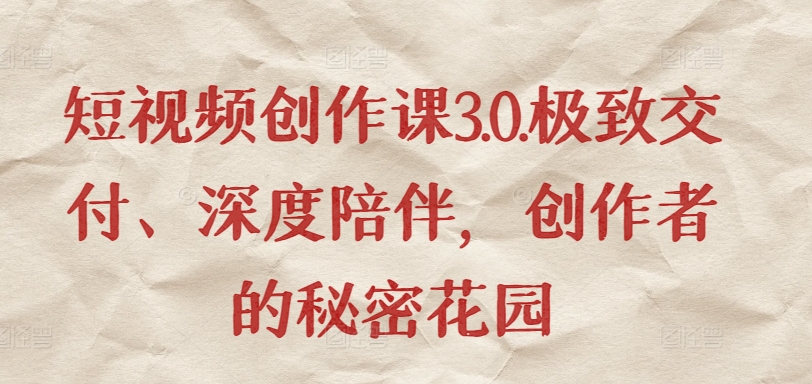 短视频创作课3.0.极致交付、深度陪伴，创作者的秘密花园-16888副业资讯