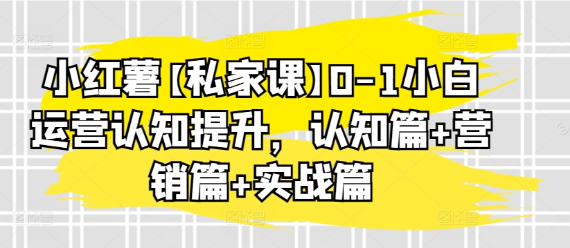 小红薯【私家课】0-1小白运营认知提升，认知篇+营销篇+实战篇-16888副业资讯