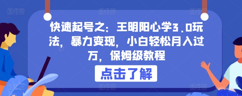 快速起号之：王明阳心学3.0玩法，暴力变现，小白轻松月入过万，保姆级教程【揭秘】-16888副业资讯