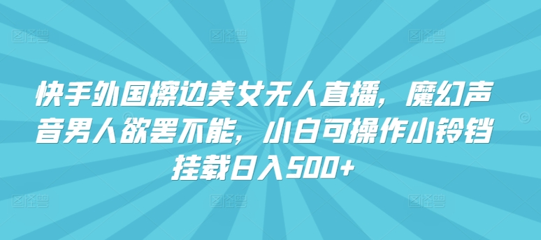 快手外国擦边美女无人直播，魔幻声音男人欲罢不能，小白可操作小铃铛挂载日入500+【揭秘】-16888副业资讯