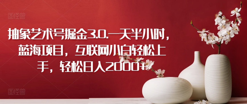 抽象艺术号掘金3.0.一天半小时，蓝海项目，互联网小白轻松上手，轻松日入2000+【揭秘】-16888副业资讯
