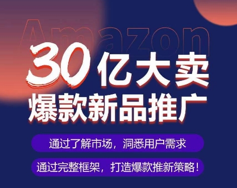亚马逊·30亿大卖爆款新品推广，可复制、全程案例实操的爆款推新SOP-16888副业资讯