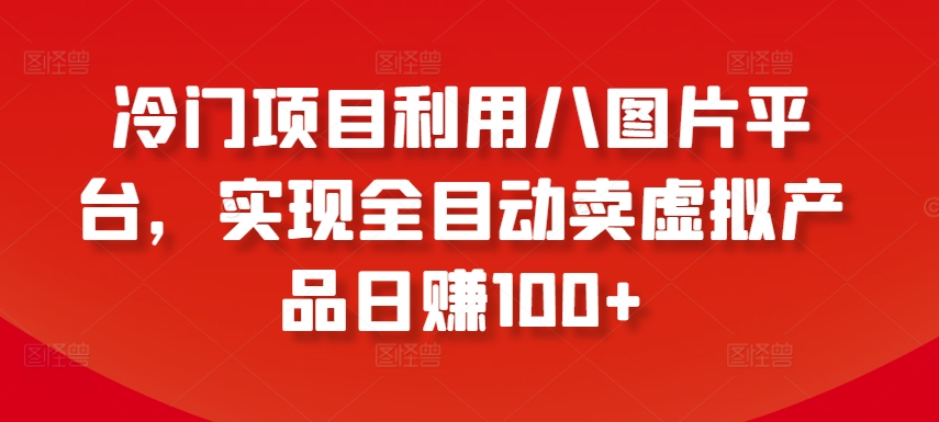 冷门项目利用八图片平台，实现全目动卖虚拟产品日赚100+【揭秘】-16888副业资讯