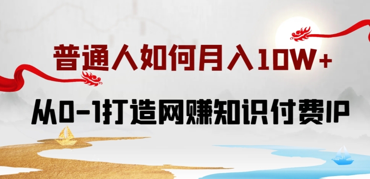 普通人如何打造知识付费IP月入10W+，从0-1打造网赚知识付费IP，小白喂饭级教程【揭秘】-16888副业资讯