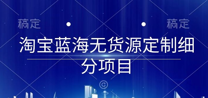 淘宝蓝海无货源定制细分项目，从0到起店实操全流程【揭秘】-16888副业资讯