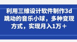 利用三维设计软件制作3d跳动的音乐小球，多种变现方式，实现月入1万+【揭秘】-16888副业资讯