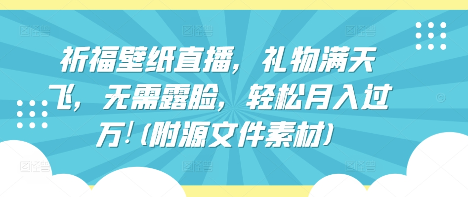 祈福壁纸直播，礼物满天飞，无需露脸，轻松月入过万!(附源文件素材)【揭秘】-16888副业资讯
