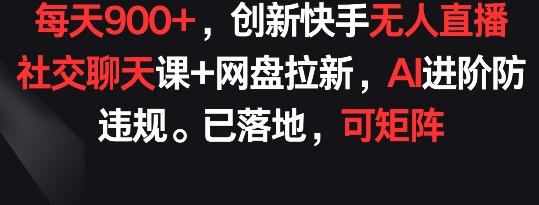 每天900+，创新快手无人直播社交聊天课+网盘拉新，AI进阶防违规 已落地 可矩阵【揭秘】-16888副业资讯