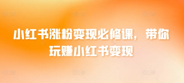 小红书涨粉变现必修课，带你玩赚小红书变现-16888副业资讯