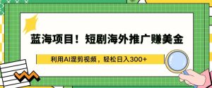 蓝海项目!短剧海外推广赚美金,利用AI混剪视频,轻松日入300+【揭秘】-16888副业资讯