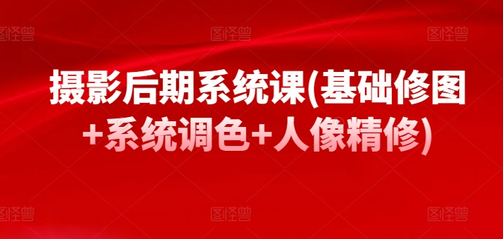 摄影后期系统课(基础修图+系统调色+人像精修)-16888副业资讯