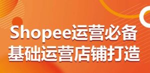 Shopee运营必备基础运营店铺打造，多层次的教你从0-1运营店铺-16888副业资讯
