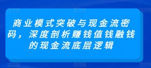 商业模式突破与现金流密码，深度剖析赚钱值钱融钱的现金流底层逻辑-16888副业资讯
