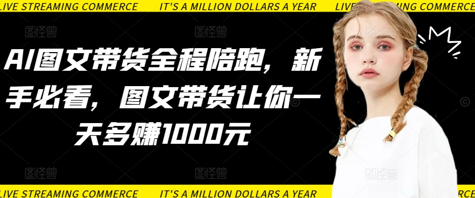 AI图文带货全程陪跑，新手必看，图文带货让你一天多赚1000元-16888副业资讯