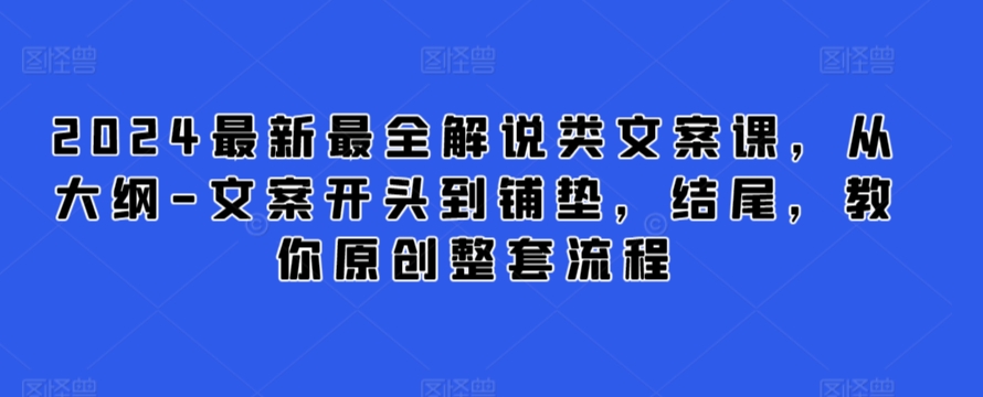 2024最新最全解说类文案课，从大纲-文案开头到铺垫，结尾，教你原创整套流程-16888副业资讯
