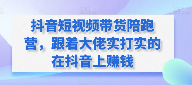 抖音短视频带货陪跑营，跟着大佬实打实的在抖音上赚钱-16888副业资讯