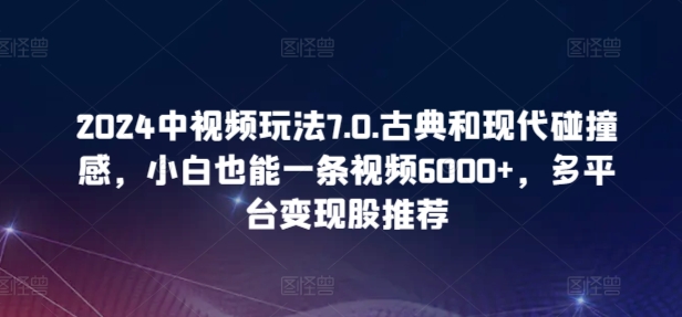 2024中视频玩法7.0.古典和现代碰撞感，小白也能一条视频6000+，多平台变现【揭秘】-16888副业资讯