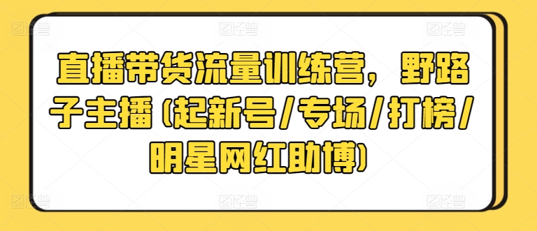 直播带货流量训练营，野路子主播(起新号/专场/打榜/明星网红助博)-16888副业资讯