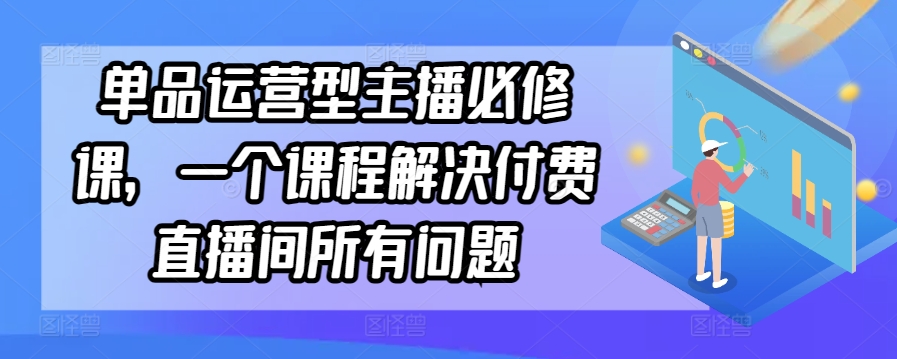 单品运营型主播必修课，一个课程解决付费直播间所有问题-16888副业资讯